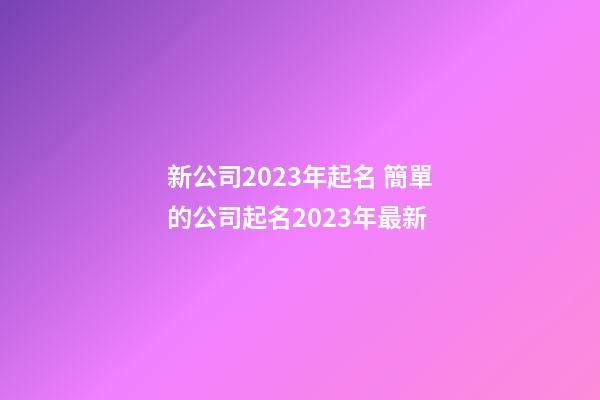 新公司2023年起名 簡單的公司起名2023年最新-第1張-公司起名-玄機派